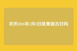 农历2026年2月3日是黄道吉日吗
