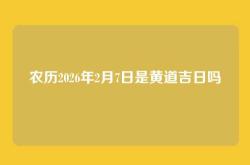 农历2026年2月7日是黄道吉日吗