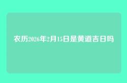 农历2026年2月15日是黄道吉日吗