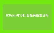 农历2026年3月21日是黄道吉日吗