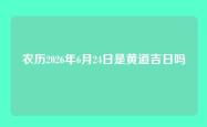 农历2026年6月24日是黄道吉日吗