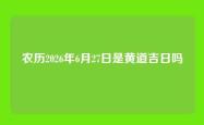农历2026年6月27日是黄道吉日吗