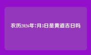 农历2026年7月3日是黄道吉日吗