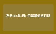 农历2026年7月17日是黄道吉日吗