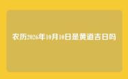 农历2026年10月10日是黄道吉日吗