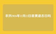 农历2026年12月22日是黄道吉日吗