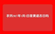 农历2027年1月1日是黄道吉日吗