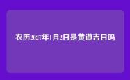 农历2027年1月2日是黄道吉日吗