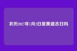 农历2027年1月2日是黄道吉日吗