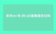 农历2027年1月15日是黄道吉日吗