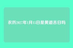 农历2027年1月15日是黄道吉日吗