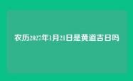 农历2027年1月21日是黄道吉日吗
