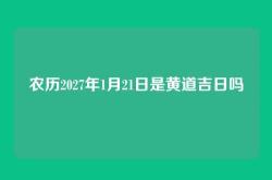 农历2027年1月21日是黄道吉日吗