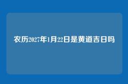 农历2027年1月22日是黄道吉日吗