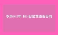 农历2027年1月24日是黄道吉日吗