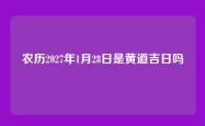 农历2027年1月28日是黄道吉日吗