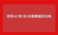 农历2027年2月1日是黄道吉日吗