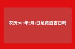 农历2027年2月1日是黄道吉日吗