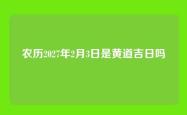 农历2027年2月3日是黄道吉日吗