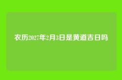 农历2027年2月3日是黄道吉日吗