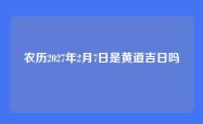 农历2027年2月7日是黄道吉日吗