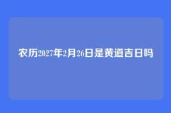 农历2027年2月26日是黄道吉日吗