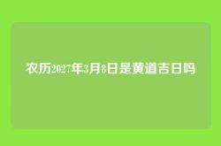 农历2027年3月8日是黄道吉日吗