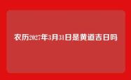 农历2027年3月31日是黄道吉日吗