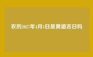 农历2027年4月1日是黄道吉日吗