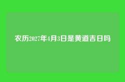 农历2027年4月3日是黄道吉日吗
