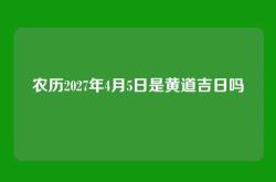 农历2027年4月5日是黄道吉日吗