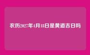 农历2027年4月18日是黄道吉日吗