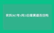 农历2027年4月23日是黄道吉日吗