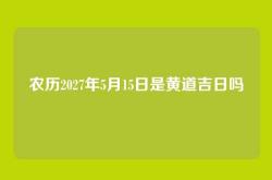 农历2027年5月15日是黄道吉日吗