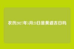 农历2027年5月23日是黄道吉日吗