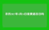农历2027年5月24日是黄道吉日吗
