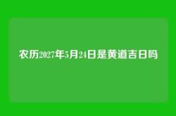农历2027年5月24日是黄道吉日吗