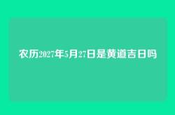 农历2027年5月27日是黄道吉日吗