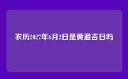 农历2027年6月2日是黄道吉日吗