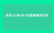 农历2027年6月13日是黄道吉日吗