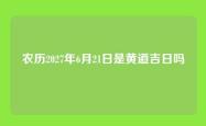 农历2027年6月21日是黄道吉日吗