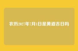农历2027年7月1日是黄道吉日吗