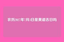 农历2027年7月3日是黄道吉日吗