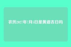 农历2027年7月5日是黄道吉日吗