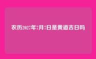 农历2027年7月7日是黄道吉日吗