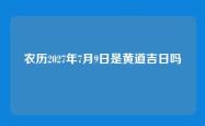 农历2027年7月9日是黄道吉日吗