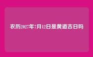 农历2027年7月12日是黄道吉日吗