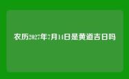 农历2027年7月14日是黄道吉日吗