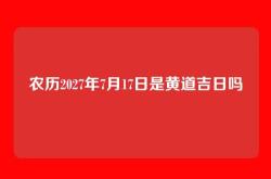 农历2027年7月17日是黄道吉日吗