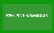 农历2027年7月19日是黄道吉日吗